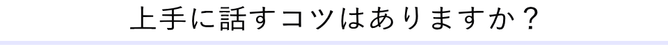 上手に話すコツはありますか？